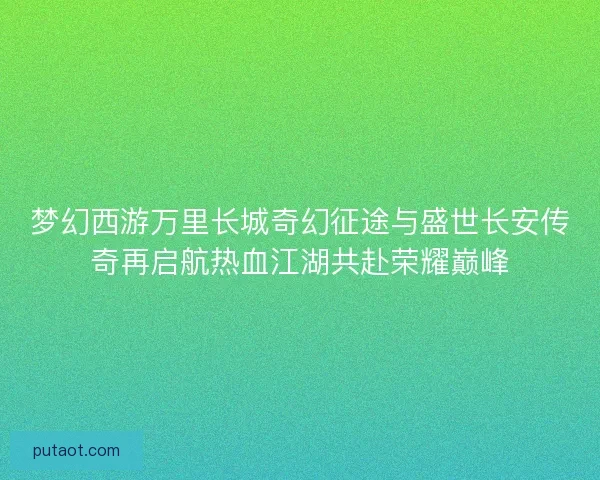 梦幻西游万里长城奇幻征途与盛世长安传奇再启航热血江湖共赴荣耀巅峰