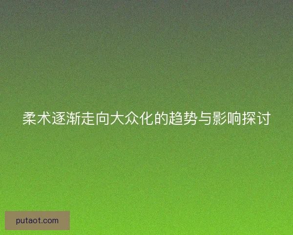 柔术逐渐走向大众化的趋势与影响探讨