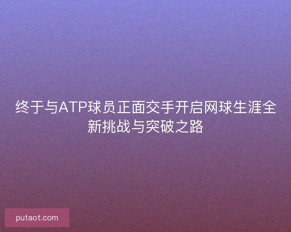 终于与ATP球员正面交手开启网球生涯全新挑战与突破之路