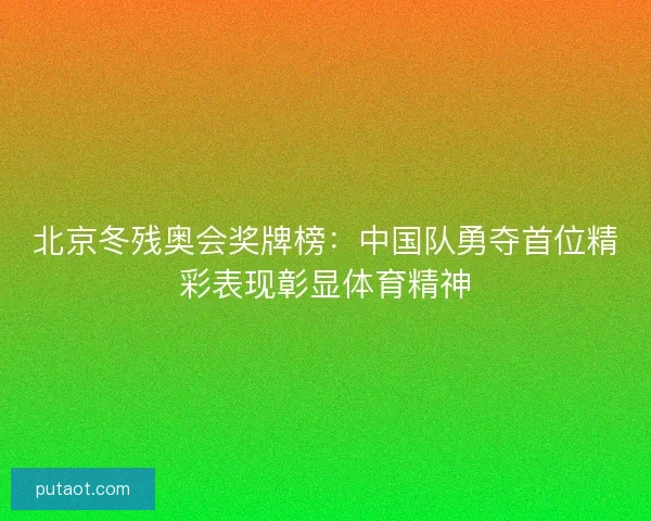 北京冬残奥会奖牌榜：中国队勇夺首位精彩表现彰显体育精神