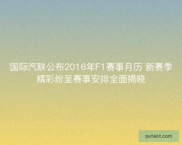 国际汽联公布2016年F1赛事月历 新赛季精彩纷呈赛事安排全面揭晓
