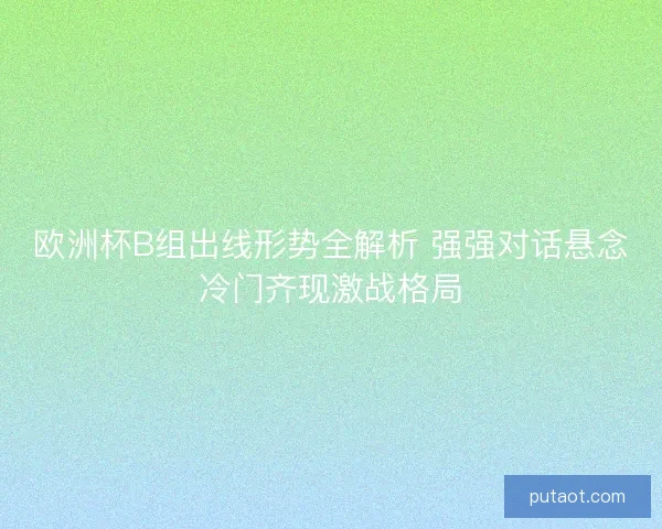 欧洲杯B组出线形势全解析 强强对话悬念冷门齐现激战格局