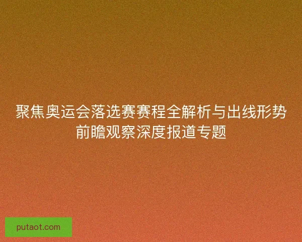 聚焦奥运会落选赛赛程全解析与出线形势前瞻观察深度报道专题
