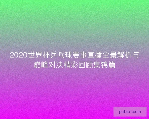 2020世界杯乒乓球赛事直播全景解析与巅峰对决精彩回顾集锦篇