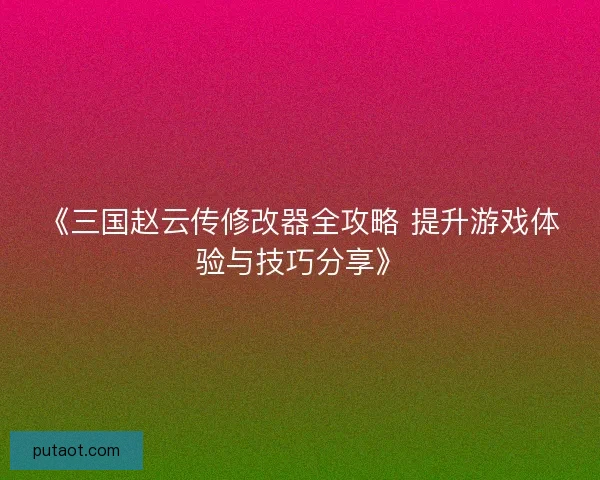 《三国赵云传修改器全攻略 提升游戏体验与技巧分享》