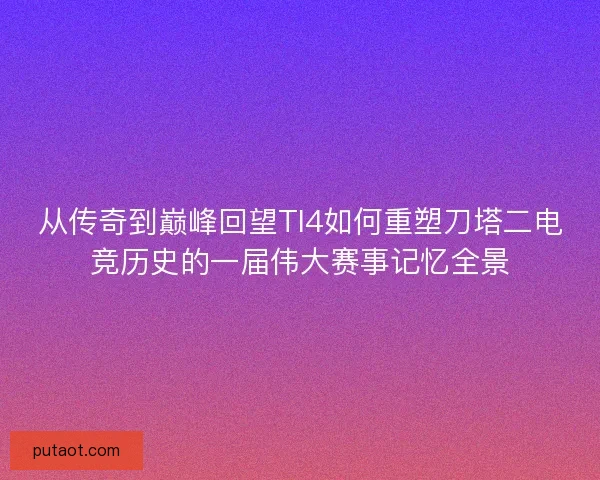 从传奇到巅峰回望TI4如何重塑刀塔二电竞历史的一届伟大赛事记忆全景