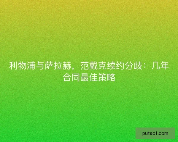 利物浦与萨拉赫，范戴克续约分歧：几年合同最佳策略