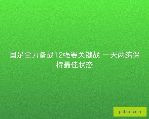 国足全力备战12强赛关键战 一天两练保持最佳状态