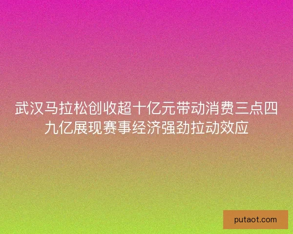 武汉马拉松创收超十亿元带动消费三点四九亿展现赛事经济强劲拉动效应