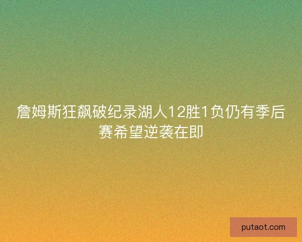 詹姆斯狂飙破纪录湖人12胜1负仍有季后赛希望逆袭在即