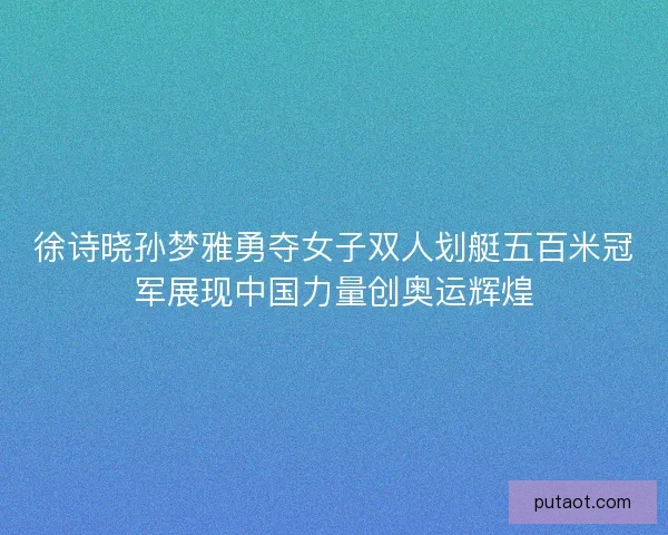 徐诗晓孙梦雅勇夺女子双人划艇五百米冠军展现中国力量创奥运辉煌