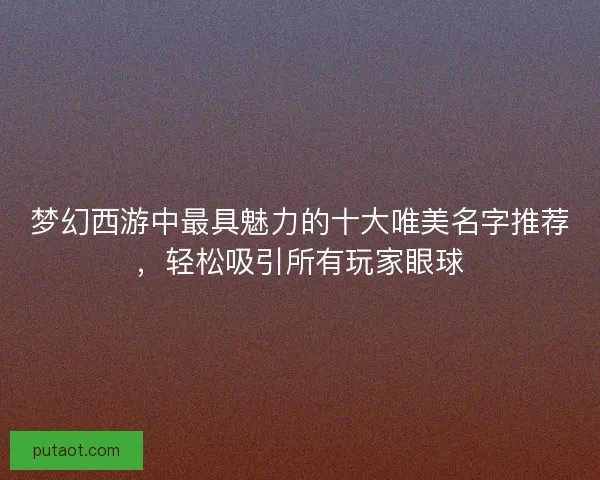 梦幻西游中最具魅力的十大唯美名字推荐，轻松吸引所有玩家眼球