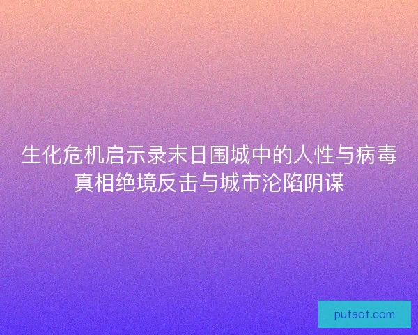 生化危机启示录末日围城中的人性与病毒真相绝境反击与城市沦陷阴谋