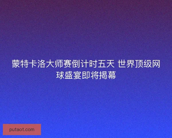 蒙特卡洛大师赛倒计时五天 世界顶级网球盛宴即将揭幕