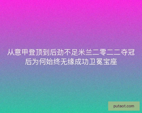 从意甲登顶到后劲不足米兰二零二二夺冠后为何始终无缘成功卫冕宝座