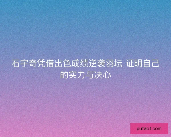 石宇奇凭借出色成绩逆袭羽坛 证明自己的实力与决心