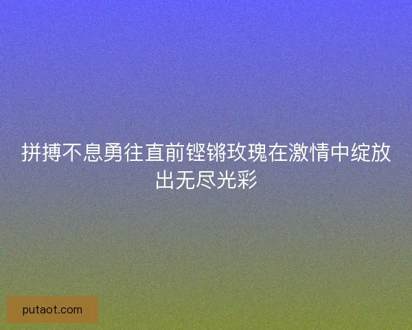 拼搏不息勇往直前铿锵玫瑰在激情中绽放出无尽光彩