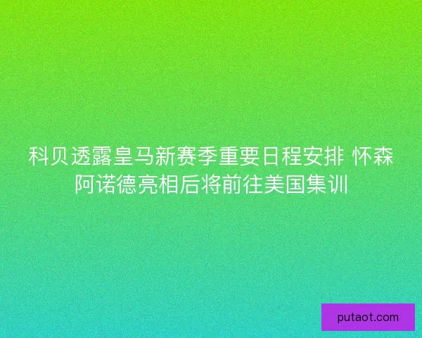 科贝透露皇马新赛季重要日程安排 怀森阿诺德亮相后将前往美国集训