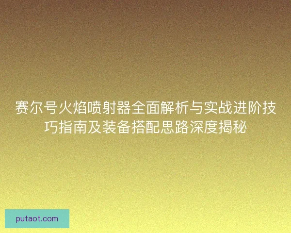 赛尔号火焰喷射器全面解析与实战进阶技巧指南及装备搭配思路深度揭秘