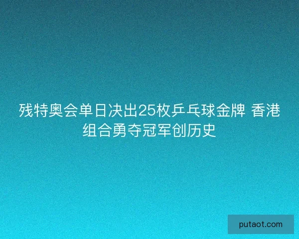 残特奥会单日决出25枚乒乓球金牌 香港组合勇夺冠军创历史