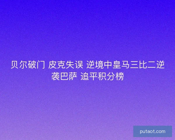 贝尔破门 皮克失误 逆境中皇马三比二逆袭巴萨 追平积分榜