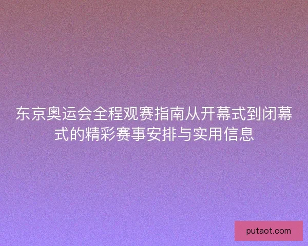 东京奥运会全程观赛指南从开幕式到闭幕式的精彩赛事安排与实用信息