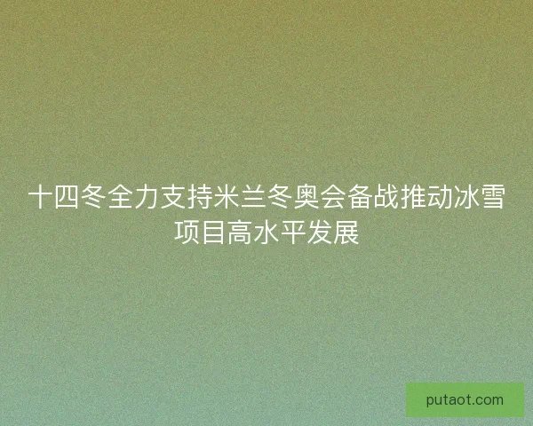 十四冬全力支持米兰冬奥会备战推动冰雪项目高水平发展