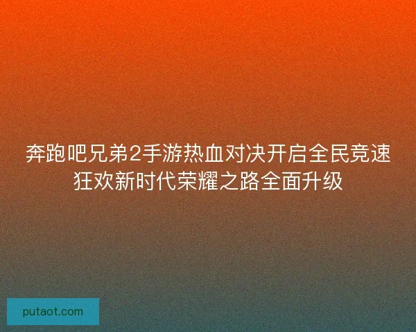 奔跑吧兄弟2手游热血对决开启全民竞速狂欢新时代荣耀之路全面升级