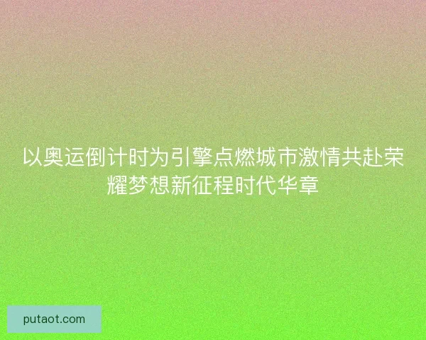 以奥运倒计时为引擎点燃城市激情共赴荣耀梦想新征程时代华章