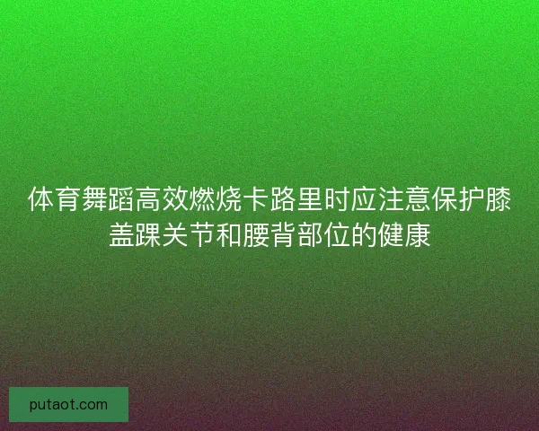 体育舞蹈高效燃烧卡路里时应注意保护膝盖踝关节和腰背部位的健康