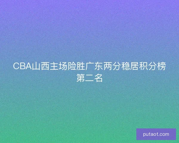 CBA山西主场险胜广东两分稳居积分榜第二名