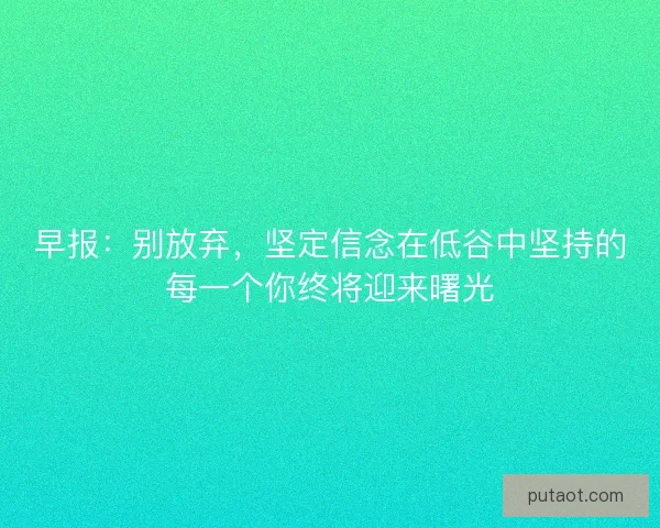 早报：别放弃，坚定信念在低谷中坚持的每一个你终将迎来曙光