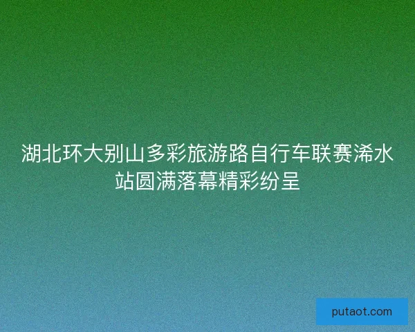 湖北环大别山多彩旅游路自行车联赛浠水站圆满落幕精彩纷呈