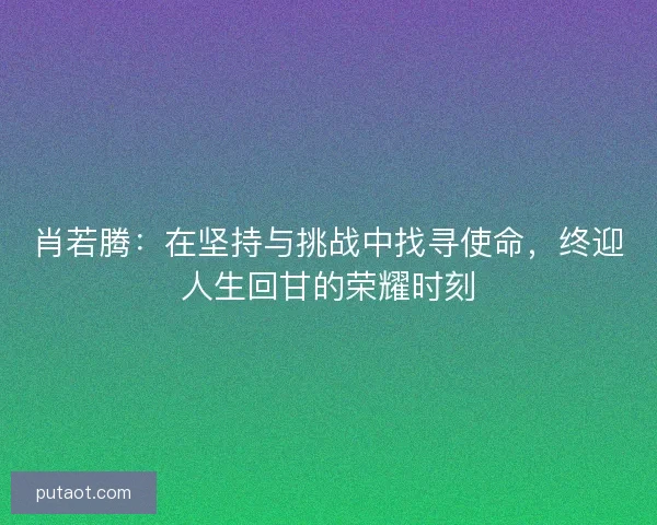 肖若腾：在坚持与挑战中找寻使命，终迎人生回甘的荣耀时刻
